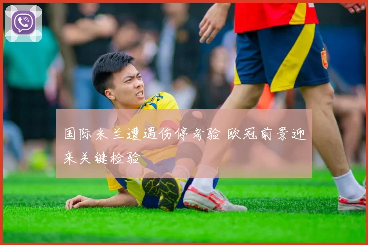 国际米兰遭遇伤停考验 欧冠前景迎来关键检验