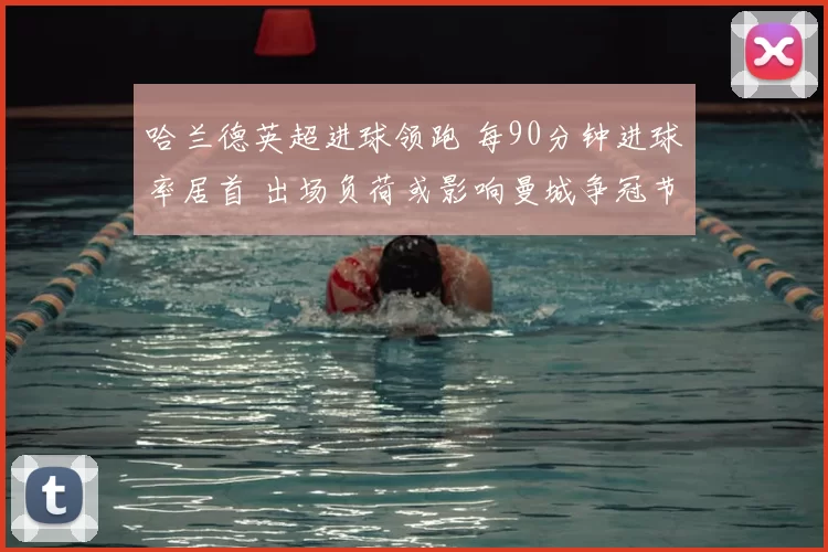 哈兰德英超进球领跑 每90分钟进球率居首 出场负荷或影响曼城争冠节奏